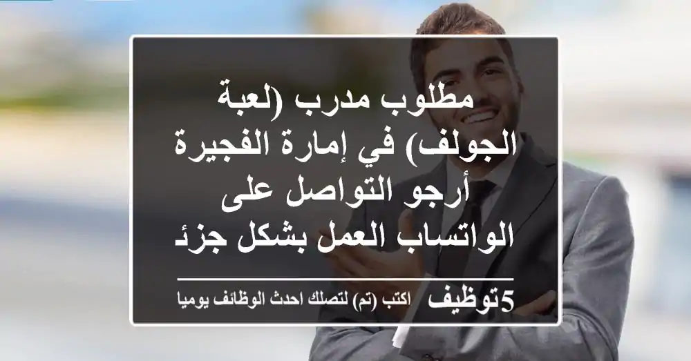 مطلوب مدرب (لعبة الجولف) في إمارة الفجيرة أرجو التواصل على الواتساب العمل بشكل جزئي