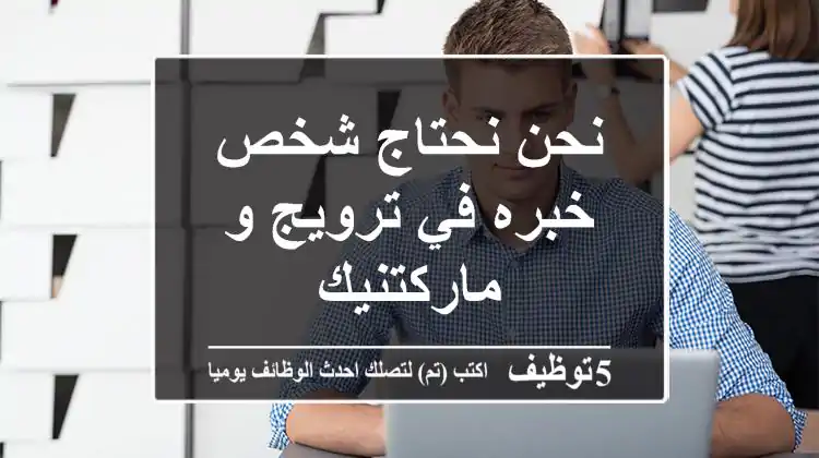 نحن نحتاج شخص خبره في ترويج و ماركتنيك
