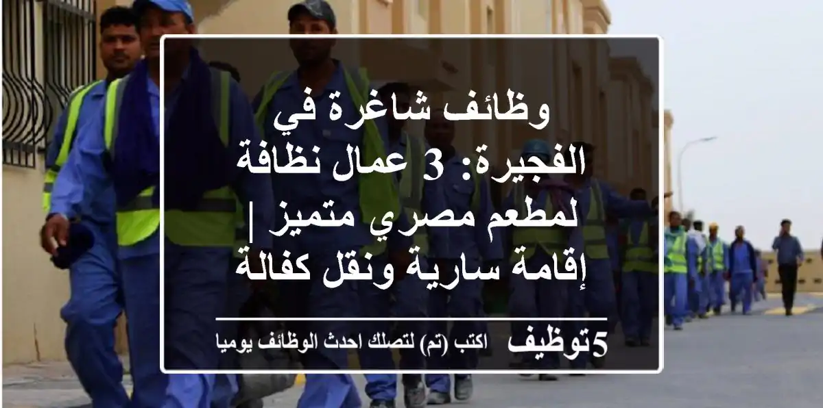 وظائف شاغرة في الفجيرة: 3 عمال نظافة لمطعم مصري متميز | إقامة سارية ونقل كفالة