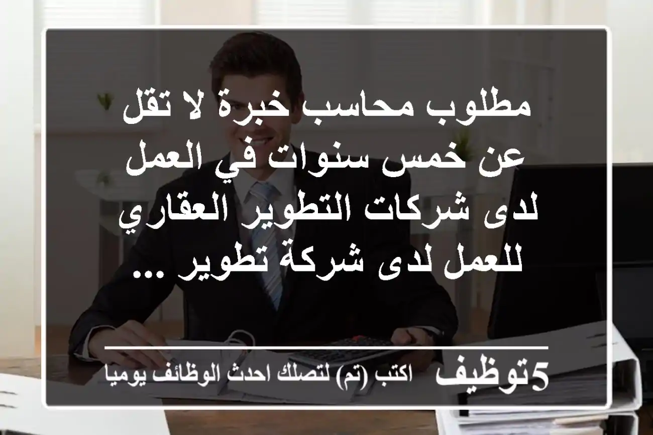 مطلوب محاسب خبرة لا تقل عن خمس سنوات في العمل لدى شركات التطوير العقاري للعمل لدى شركة تطوير ...