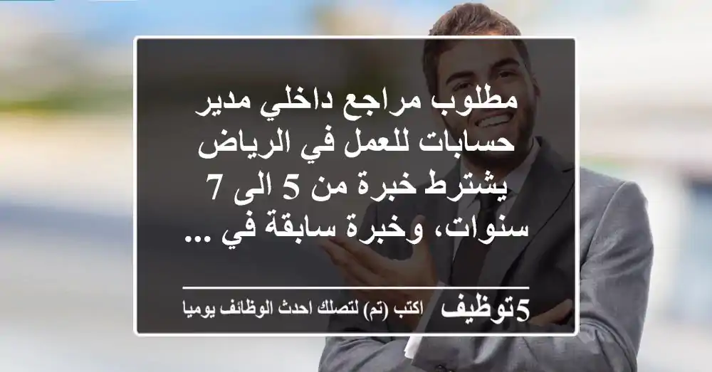 مطلوب مراجع داخلي مدير حسابات للعمل في الرياض يشترط خبرة من 5 الى 7 سنوات، وخبرة سابقة في ...