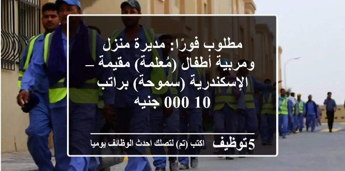مطلوب فورًا: مديرة منزل ومربية أطفال (مُعلمة) مقيمة – الإسكندرية (سموحة) براتب 10,000 جنيه