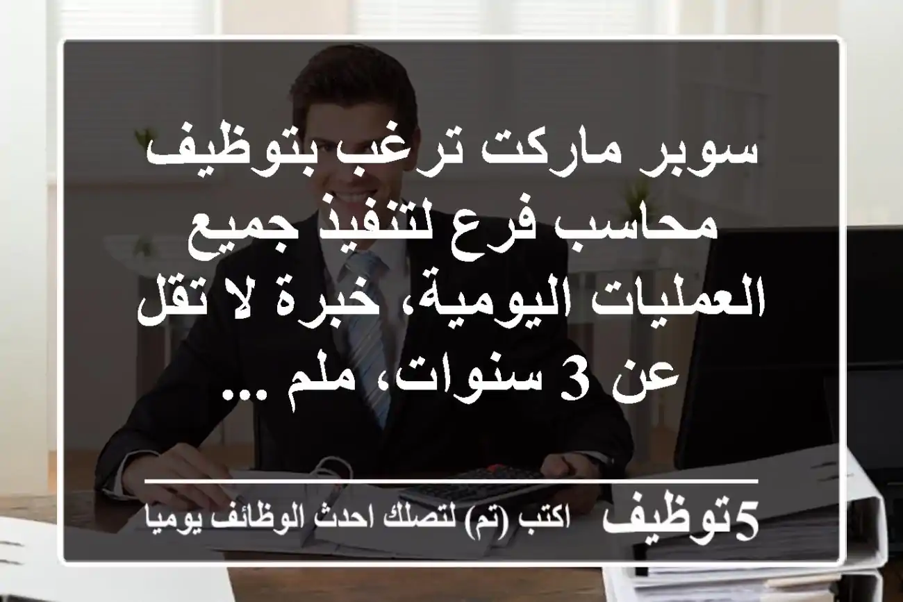 سوبر ماركت ترغب بتوظيف محاسب فرع لتنفيذ جميع العمليات اليومية، خبرة لا تقل عن 3 سنوات، ملم ...