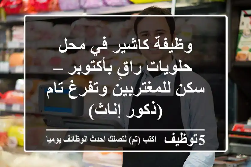 وظيفة كاشير في محل حلويات راقٍ بأكتوبر – سكن للمغتربين وتفرغ تام (ذكور/إناث)