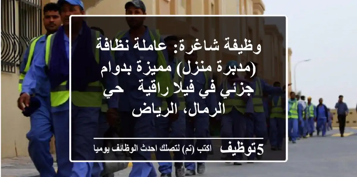 وظيفة شاغرة: عاملة نظافة (مدبرة منزل) مميزة بدوام جزئي في فيلا راقية - حي الرمال، الرياض