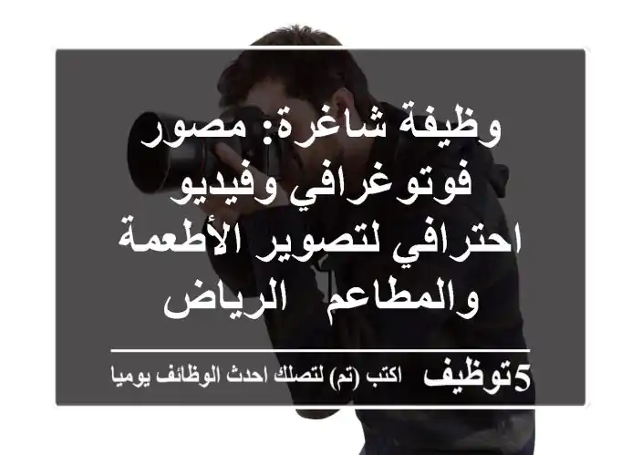 وظيفة شاغرة: مصور فوتوغرافي وفيديو احترافي لتصوير الأطعمة والمطاعم - الرياض