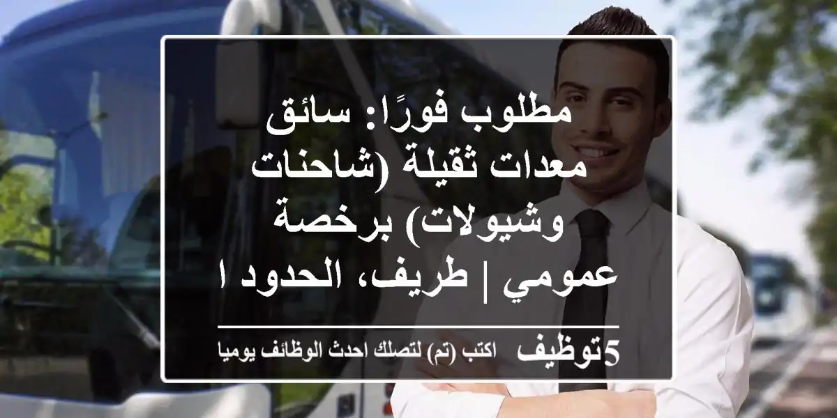 مطلوب فورًا: سائق معدات ثقيلة (شاحنات وشيولات) برخصة عمومي | طريف، الحدود الشمالية